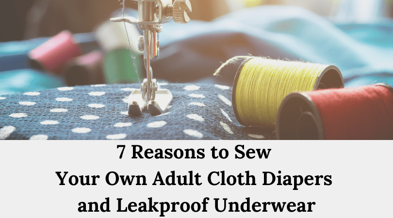 7 Reasons Why You Should Sew Your Own Adult Reusable Diapers and Leakproof Underwear